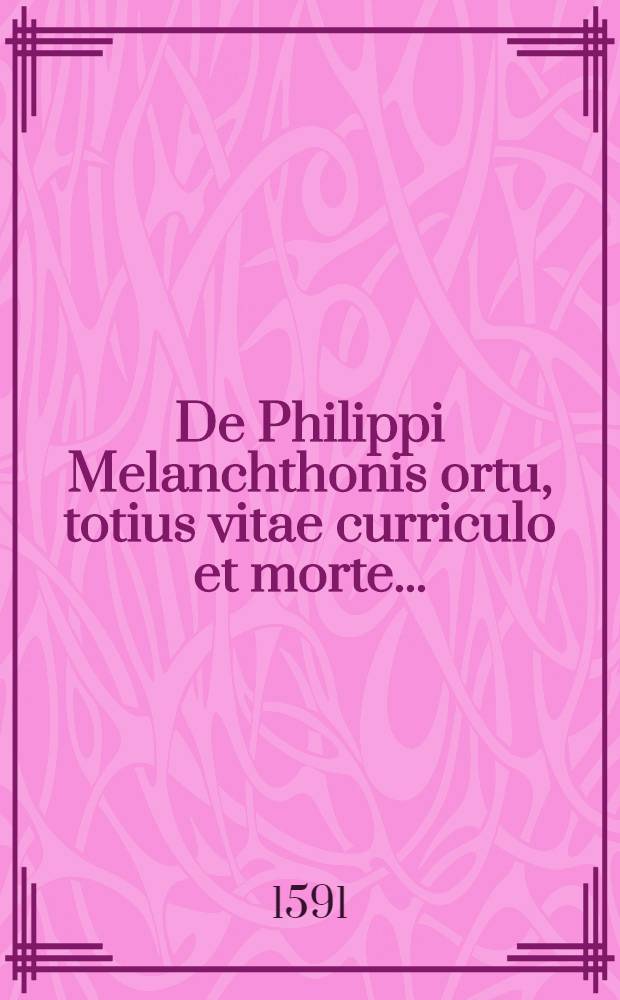 De Philippi Melanchthonis ortu, totius vitae curriculo et morte ...