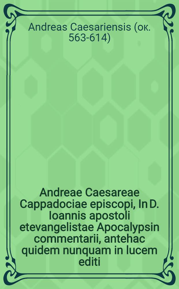 Andreae Caesareae Cappadociae episcopi, In D. Ioannis apostoli etevangelistae Apocalypsin commentarii, antehac quidem nunquam in lucem editi