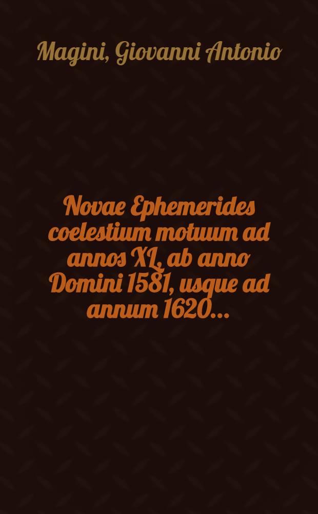 Novae Ephemerides coelestium motuum ad annos XL, ab anno Domini 1581, usque ad annum 1620 ...