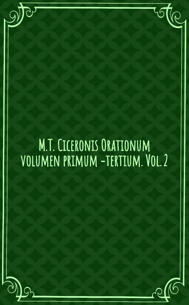 M.T. Ciceronis Orationum volumen primum[-tertium]. Vol. 2