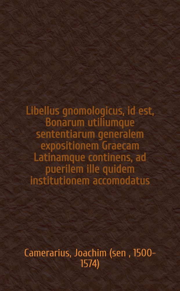 Libellus gnomologicus, id est, Bonarum utiliumque sententiarum generalem expositionem Graecam Latinamque continens, ad puerilem ille quidem institutionem accomodatus, sed qui tamen adultiorib quoque opportunus esse possit