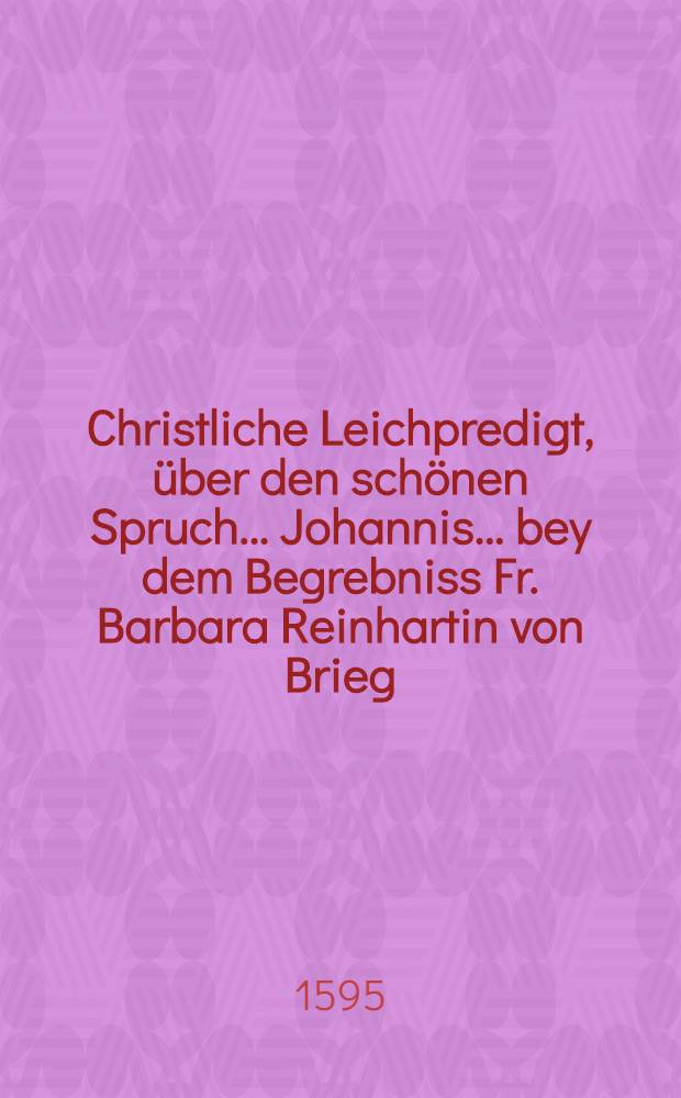 Christliche Leichpredigt, über den schönen Spruch ... Johannis ... bey dem Begrebniss Fr. Barbara Reinhartin von Brieg