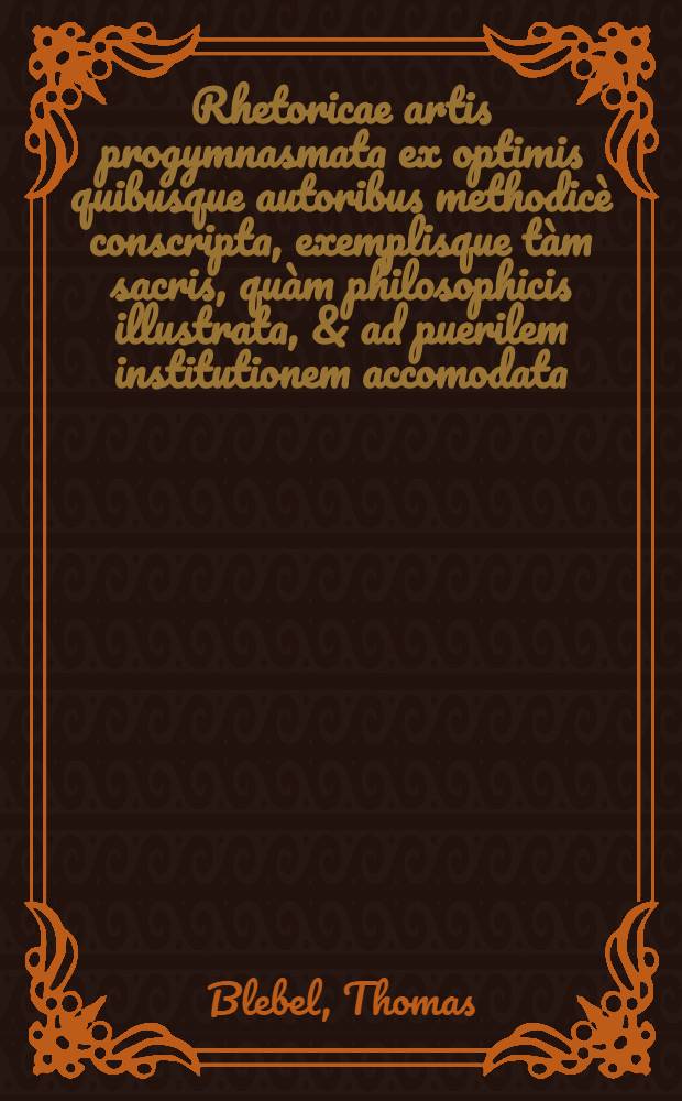 Rhetoricae artis progymnasmata ex optimis quibusque autoribus methodicè conscripta, exemplisque tàm sacris, quàm philosophicis illustrata, & ad puerilem institutionem accomodata