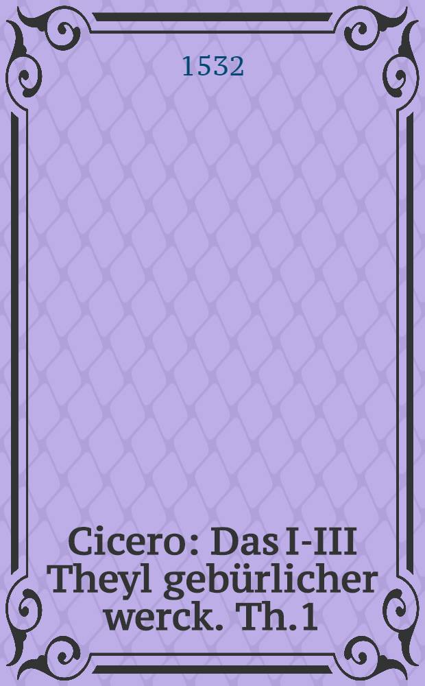 Cicero : Das I-III Theyl geb&uuml;rlicher werck. Th.1