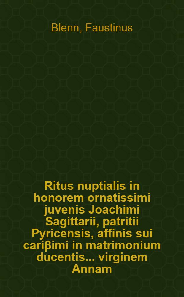 Ritus nuptialis in honorem ornatissimi juvenis Joachimi Sagittarii, patritii Pyricensis, affinis sui cari&beta;imi in matrimonium ducentis ... virginem Annam, filiam Dn. Johannis Bullubii, consulis Reip. Pyricensis, avunculi sui summa observantia colendi