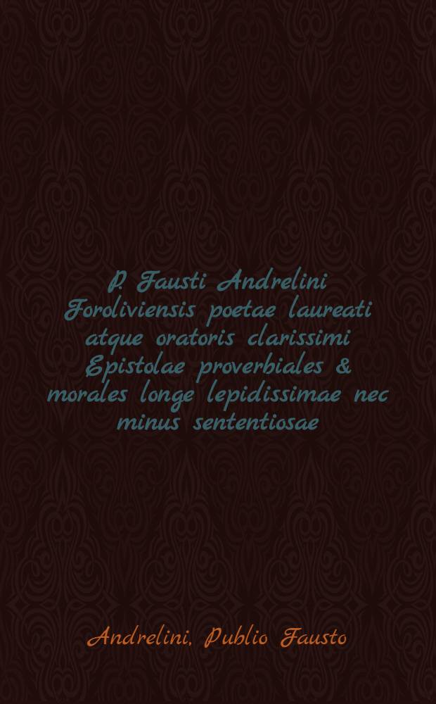 P. Fausti Andrelini Foroliviensis poetae laureati atque oratoris clarissimi Epistolae proverbiales & morales longe lepidissimae nec minus sententiosae