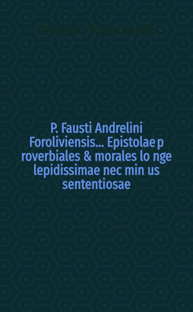 P. Fausti Andrelini Foroliviensis ... Epistolae p[ro]verbiales & morales lo[n]ge lepidissimae nec min[us] sententiosae
