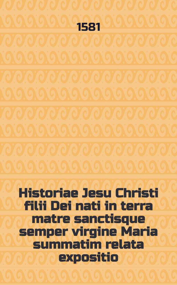 Historiae Jesu Christi filii Dei nati in terra matre sanctisque semper virgine Maria summatim relata expositio