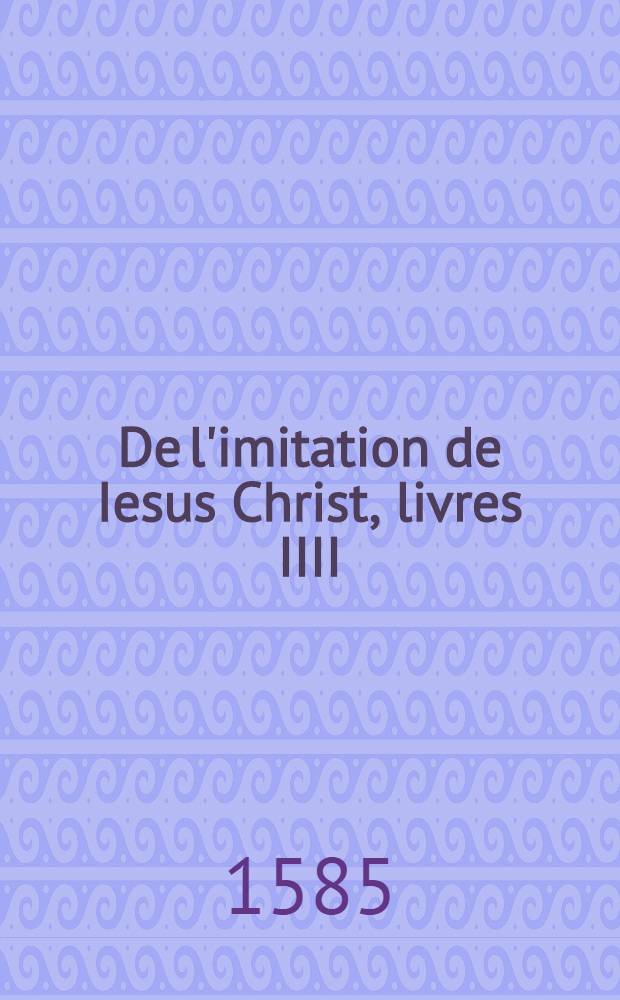 De l'imitation de Iesus Christ, livres IIII