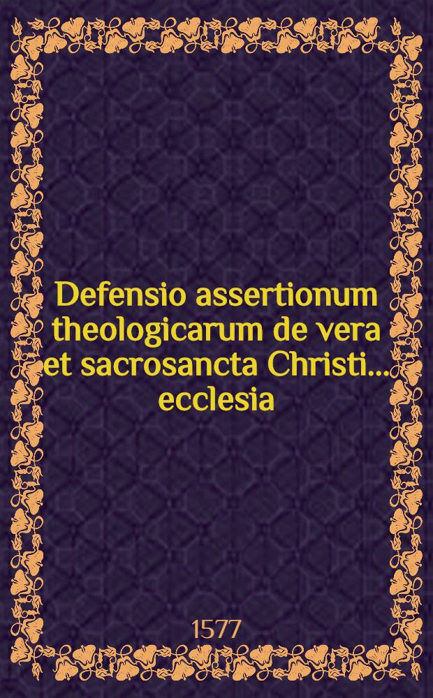 Defensio assertionum theologicarum de vera et sacrosancta Christi ... ecclesia