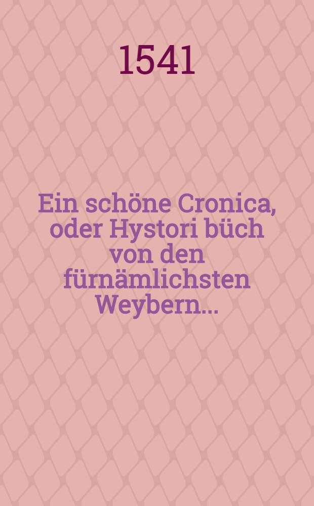 Ein schöne Cronica, oder Hystori büch von den fürnämlichsten Weybern ...