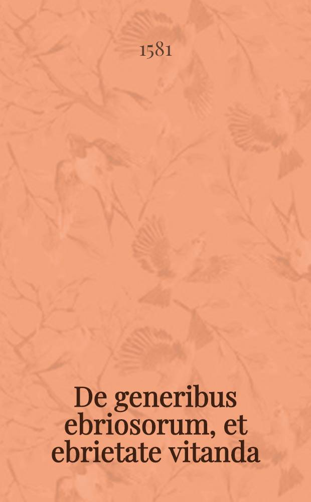 De generibus ebriosorum, et ebrietate vitanda; Cui adjecimus De meretricum in suos amatores, & concubinarum in sacerdotes fide: Quaestiones salibus & facetiis plenae, laxandi animi, iocique suscitandi causa, nuper editae