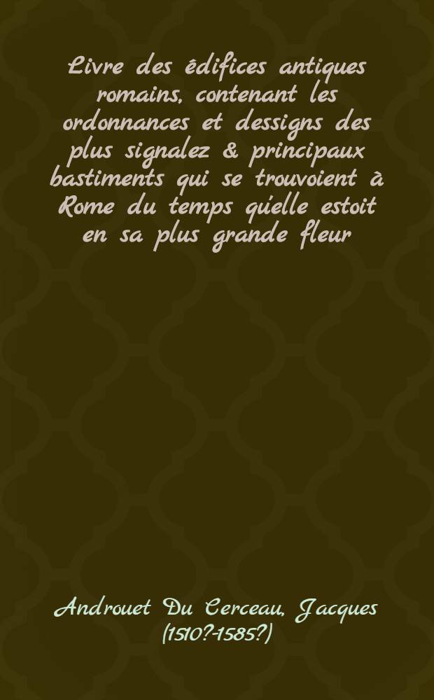 Livre des édifices antiques romains, contenant les ordonnances et dessigns des plus signalez & principaux bastiments qui se trouvoient à Rome du temps qu'elle estoit en sa plus grande fleur...