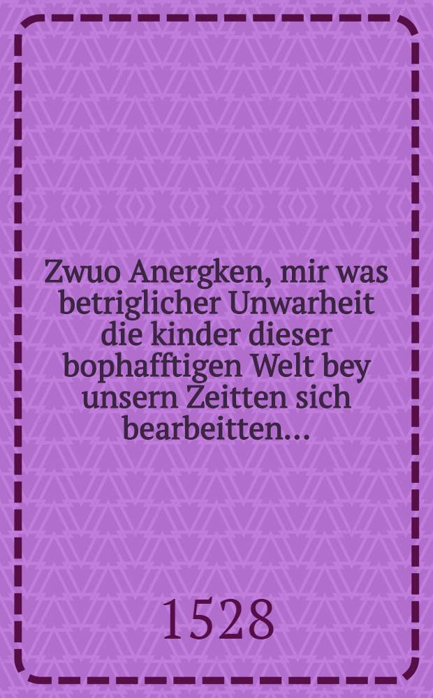 Zwuo Anergken, mir was betriglicher Unwarheit die kinder dieser bophafftigen Welt bey unsern Zeitten sich bearbeitten ...
