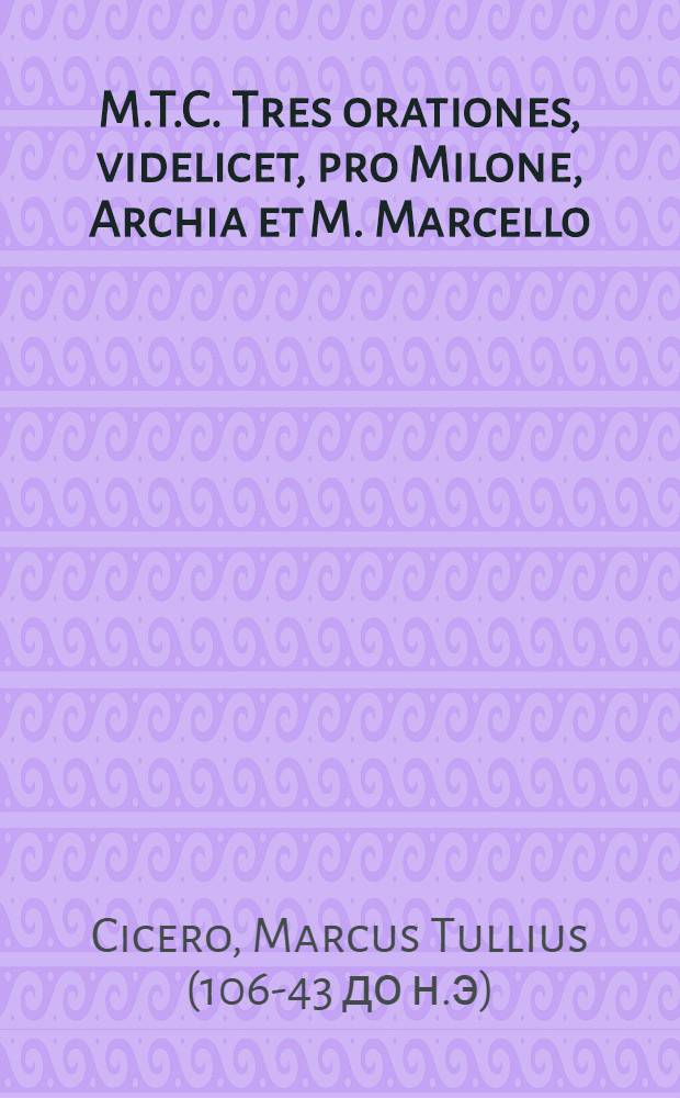 M.T.C. Tres orationes, videlicet, pro Milone, Archia et M. Marcello