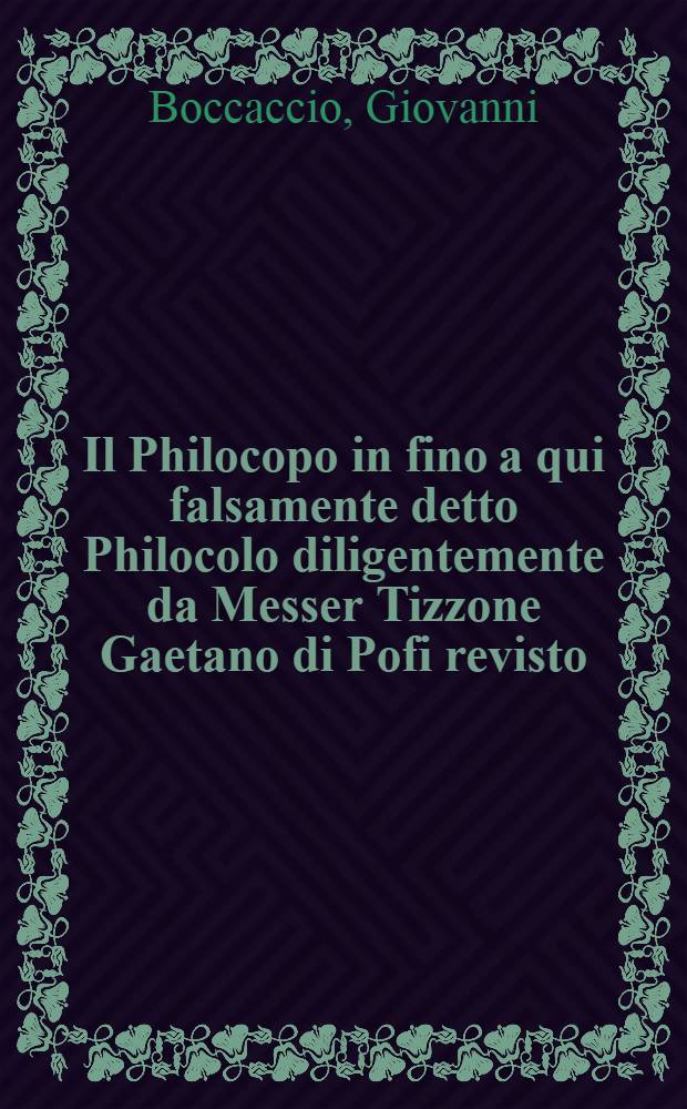 Il Philocopo in fino a qui falsamente detto Philocolo diligentemente da Messer Tizzone Gaetano di Pofi revisto