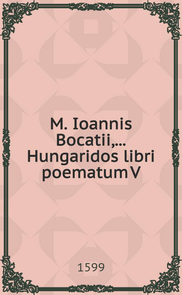 M. Ioannis Bocatii, ... Hungaridos libri poematum V : I. continet Martialia vel Bellica; II. continet Encomiastica; III. continet Nuptialia; IIII. continet Miscellanea; V. continet Sepulcralia