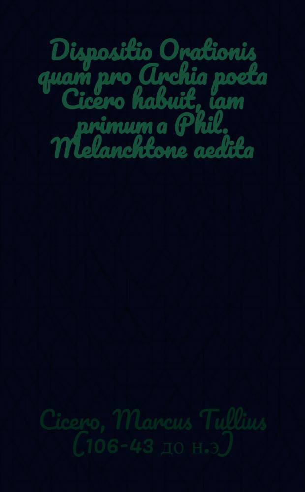 Dispositio Orationis quam pro Archia poeta Cicero habuit, iam primum a Phil. Melanchtone aedita