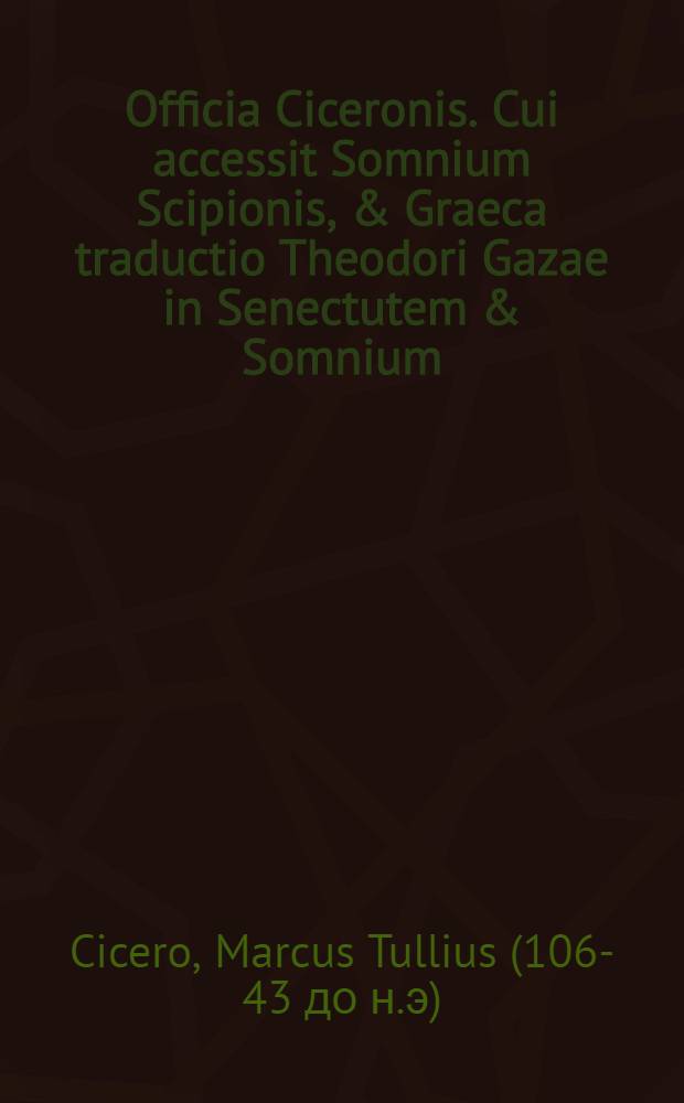 Officia Ciceronis. Cui accessit Somnium Scipionis, & Graeca traductio Theodori Gazae in Senectutem & Somnium