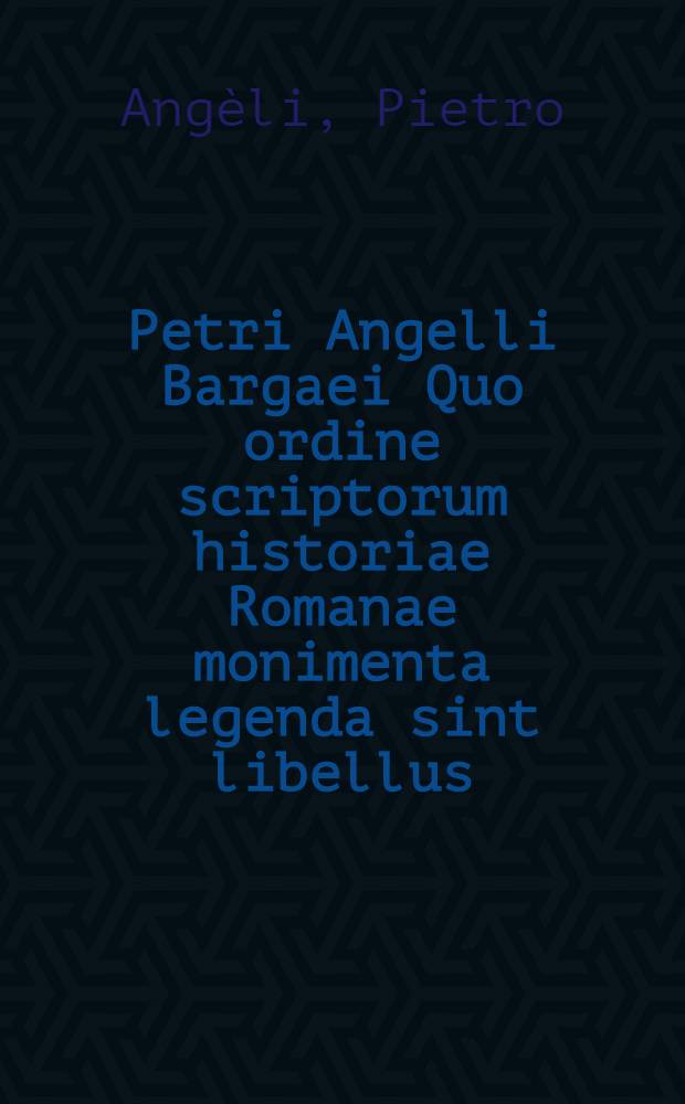 Petri Angelli Bargaei Quo ordine scriptorum historiae Romanae monimenta legenda sint libellus