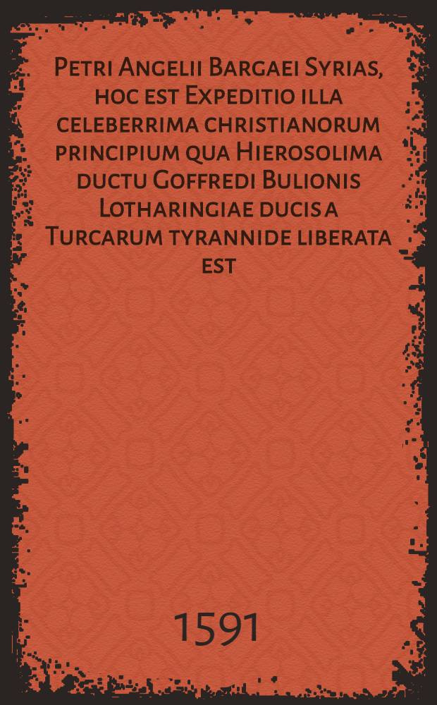 Petri Angelii Bargaei Syrias, hoc est Expeditio illa celeberrima christianorum principium qua Hierosolima ductu Goffredi Bulionis Lotharingiae ducis a Turcarum tyrannide liberata est