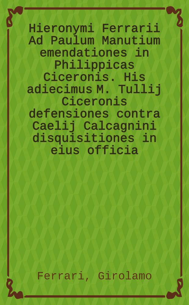 Hieronymi Ferrarii Ad Paulum Manutium emendationes in Philippicas Ciceronis. His adiecimus M. Tullij Ciceronis defensiones contra Caelij Calcagnini disquisitiones in eius officia