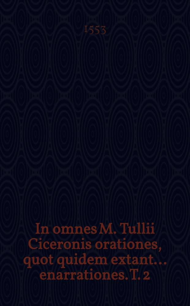 In omnes M. Tullii Ciceronis orationes, quot quidem extant ... enarrationes. T. 2 : Lucubrationum in M. Tullii Ciceronis orationes