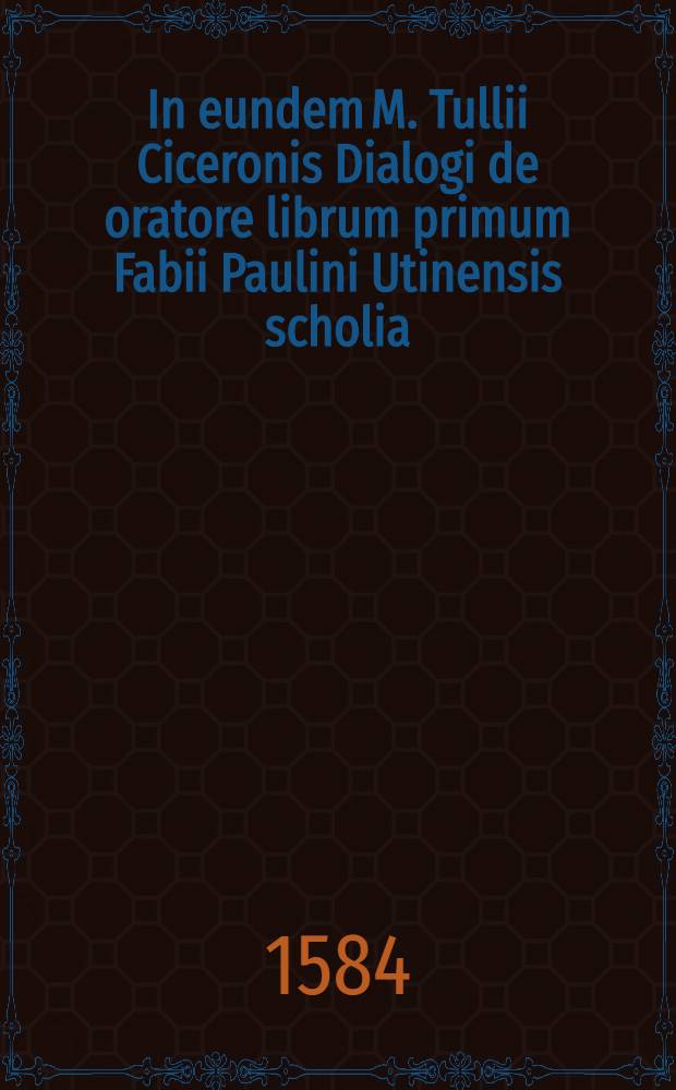In eundem M. Tullii Ciceronis Dialogi de oratore librum primum Fabii Paulini Utinensis scholia