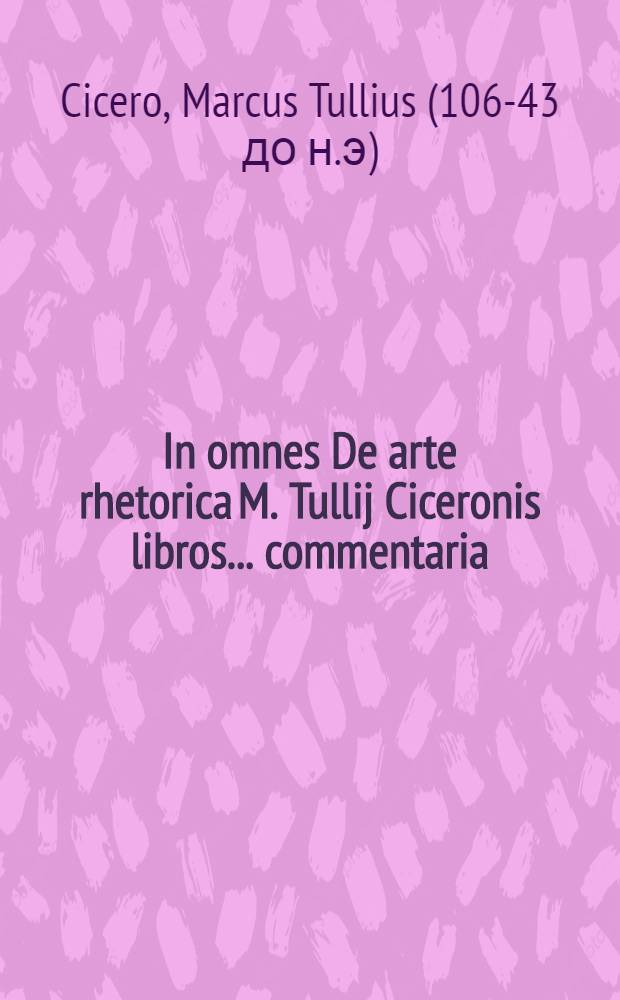 In omnes De arte rhetorica M. Tullij Ciceronis libros ... commentaria