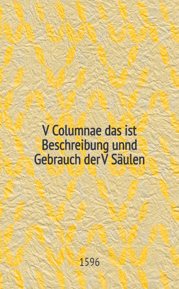 V Columnae das ist Beschreibung unnd Gebrauch der V S&auml;ulen