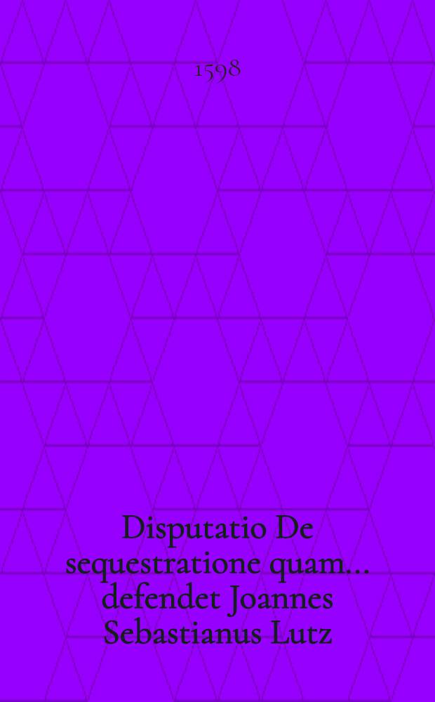 Disputatio De sequestratione quam ... defendet Joannes Sebastianus Lutz