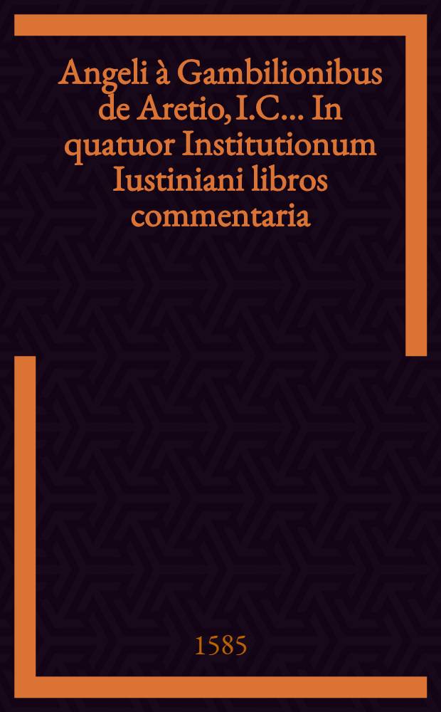 Angeli à Gambilionibus de Aretio, I.C. ... In quatuor Institutionum Iustiniani libros commentaria
