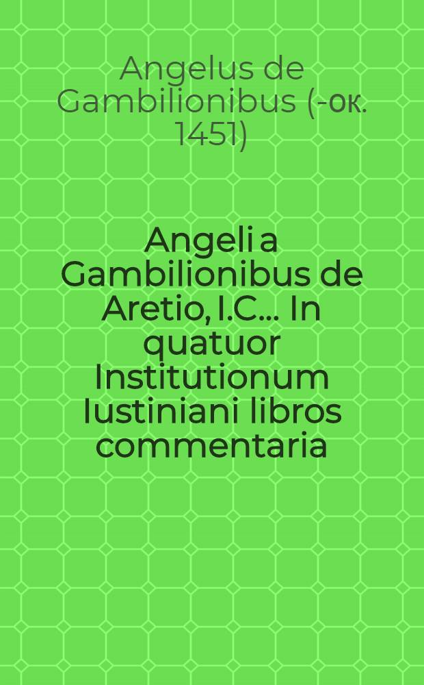 Angeli a Gambilionibus de Aretio, I.C. ... In quatuor Institutionum Iustiniani libros commentaria