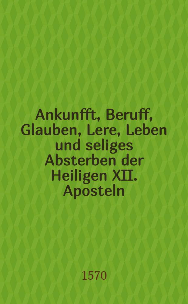 Ankunfft, Beruff, Glauben, Lere, Leben und seliges Absterben der Heiligen XII. Aposteln