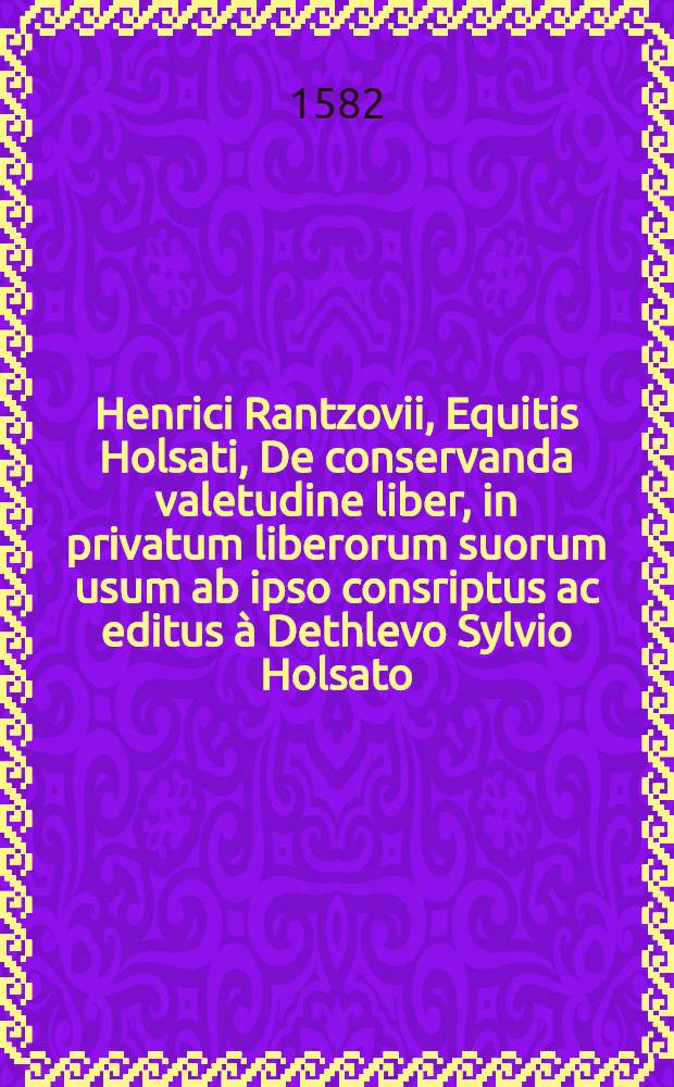 Henrici Rantzovii, Equitis Holsati, De conservanda valetudine liber, in privatum liberorum suorum usum ab ipso consriptus ac editus à Dethlevo Sylvio Holsato, in quo de diaeta, itimere, annis climactericis & antodotis praestantissimis, brevia & utila praecepta continentur