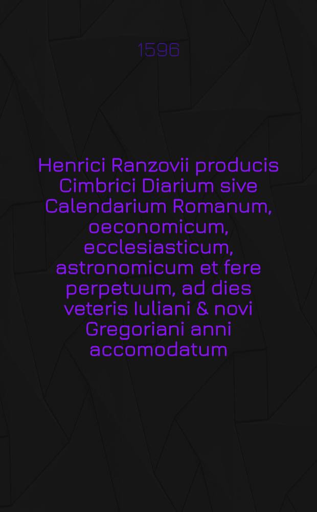 Henrici Ranzovii producis Cimbrici Diarium sive Calendarium Romanum, oeconomicum, ecclesiasticum, astronomicum et fere perpetuum, ad dies veteris Iuliani & novi Gregoriani anni accomodatum, : ex quo festa sanctorum, Nonae, Idus, ac Calendae Romanorum, mensium singulorum labores & actiones, ortus & occasus praecipuarum stellarum fixarum, nec non solis, cum vero illius loco, quantitas dierum & noctium, ac horarum planetariarum, figurae domorum coelestium ad aliquot poli elevationes, & pleraque vulgata opinione & observatione celebria quorundam rei medicae ac rusticae documenta, absque operosa aliqua computatione desumi possunt, opus astronomis, medicis, patribus familias, militibus, viatoribus utilissimum