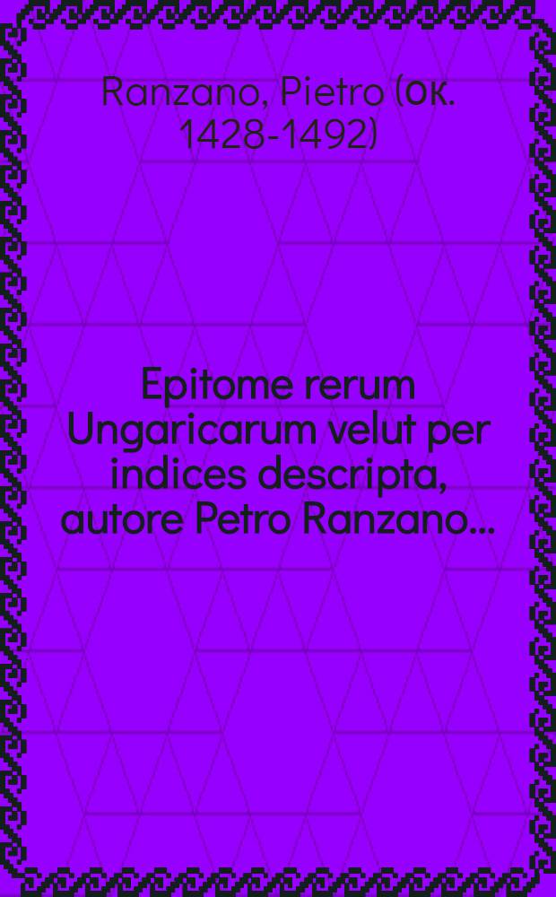 Epitome rerum Ungaricarum velut per indices descripta, autore Petro Ranzano ...