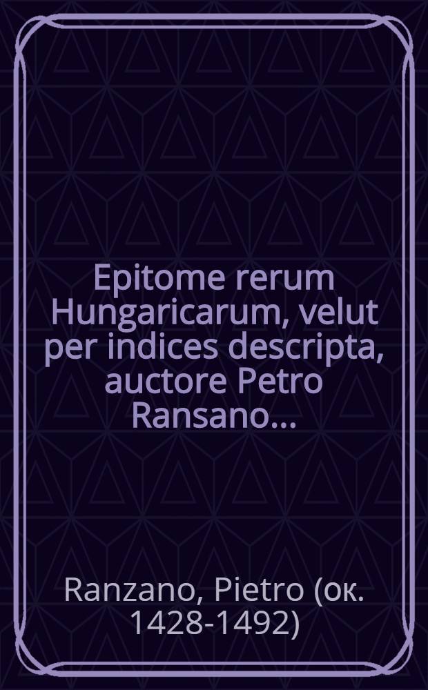 Epitome rerum Hungaricarum, velut per indices descripta, auctore Petro Ransano ...