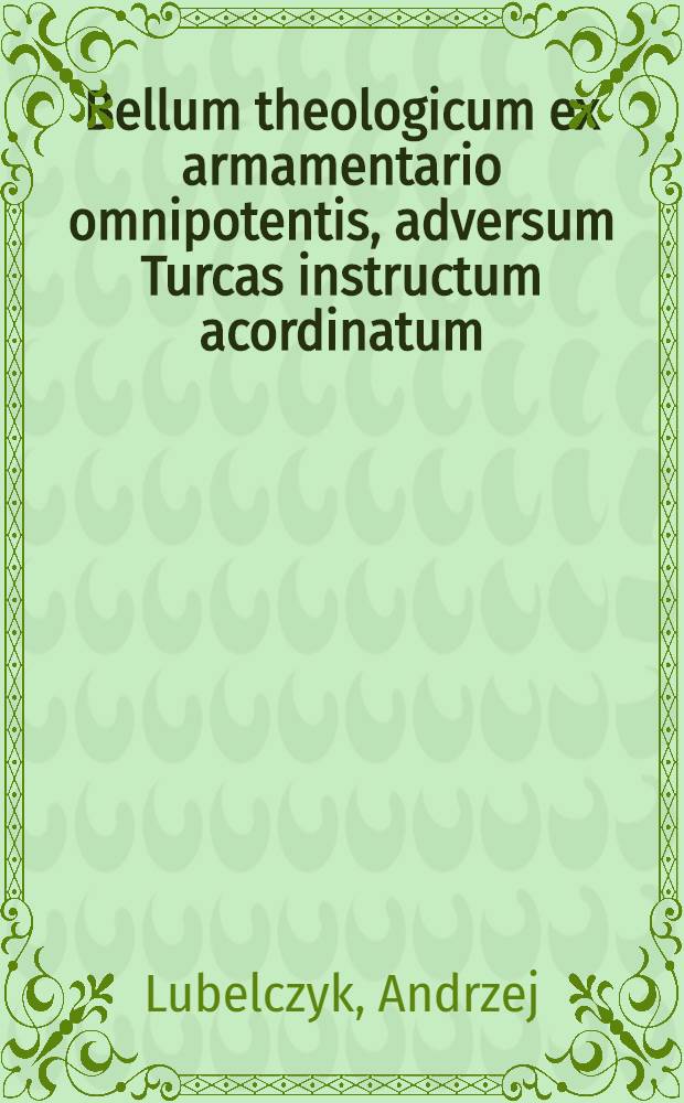 Bellum theologicum ex armamentario omnipotentis, adversum Turcas instructum acordinatum