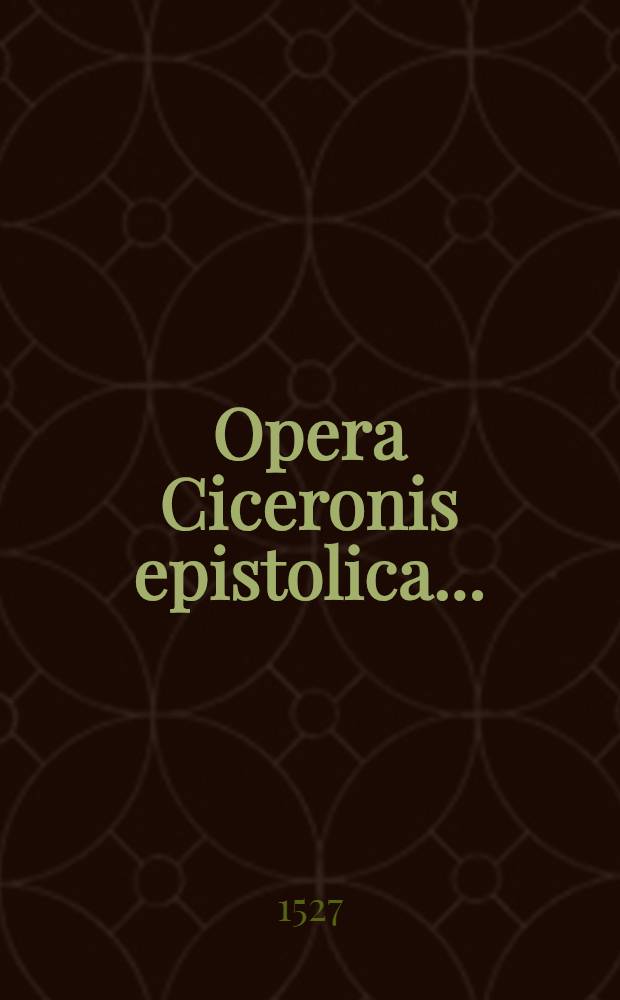 Opera Ciceronis epistolica ...; Premittuntur autem indices Epistolarum Ciceronis ante eius Epistolas, Vitaque Ciceronis ex Plutarcho nuper reperta & Vita T. Pomponii Attici per Cornelium Nepotem, etiam ante Epistolas eius