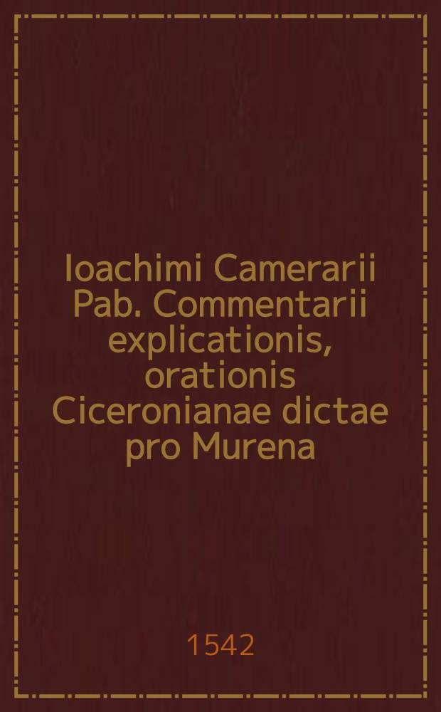 Ioachimi Camerarii Pab. Commentarii explicationis, orationis Ciceronianae dictae pro Murena