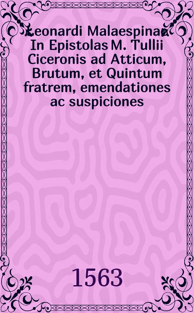 Leonardi Malaespinae In Epistolas M. Tullii Ciceronis ad Atticum, Brutum, et Quintum fratrem, emendationes ac suspiciones