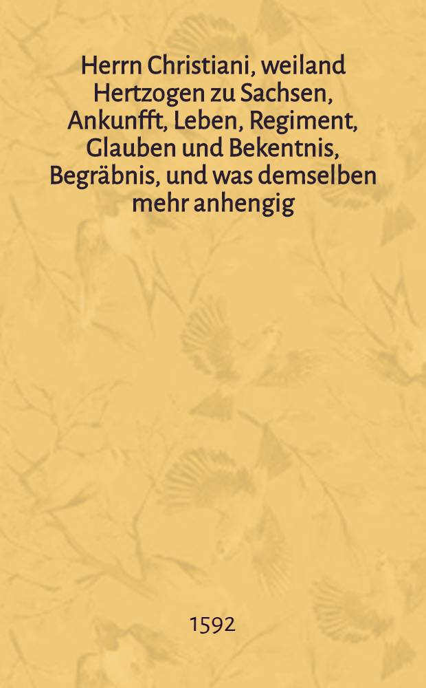 Herrn Christiani, weiland Hertzogen zu Sachsen, Ankunfft, Leben, Regiment, Glauben und Bekentnis, Begräbnis, und was demselben mehr anhengig