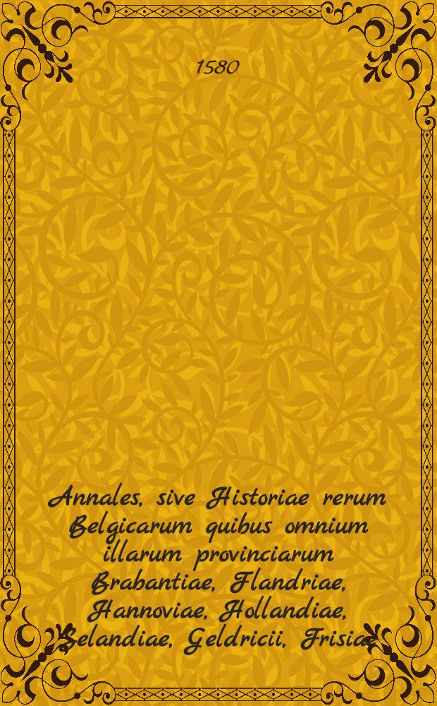Annales, sive Historiae rerum Belgicarum quibus omnium illarum provinciarum Brabantiae, Flandriae, Hannoviae, Hollandiae, Selandiae, Geldricii, Frisiae, aliarumque vicinarum regionum res memorabilis comprehenduntur. T. 2