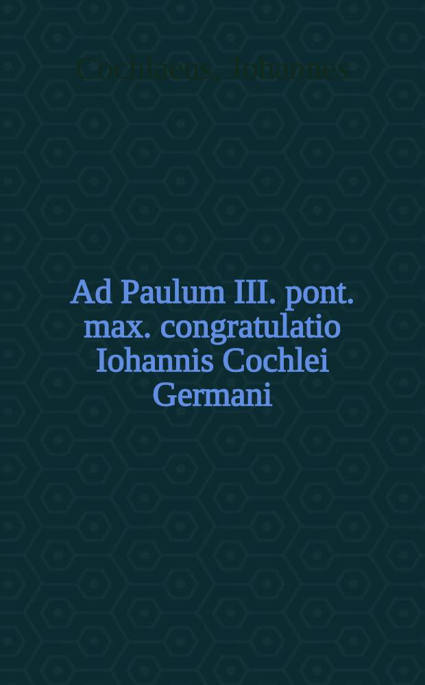Ad Paulum III. pont. max. congratulatio Iohannis Cochlei Germani