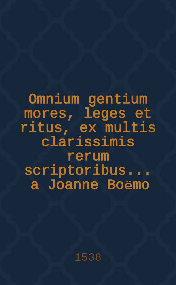 Omnium gentium mores, leges et ritus, ex multis clarissimis rerum scriptoribus ... a Joanne Boёmo