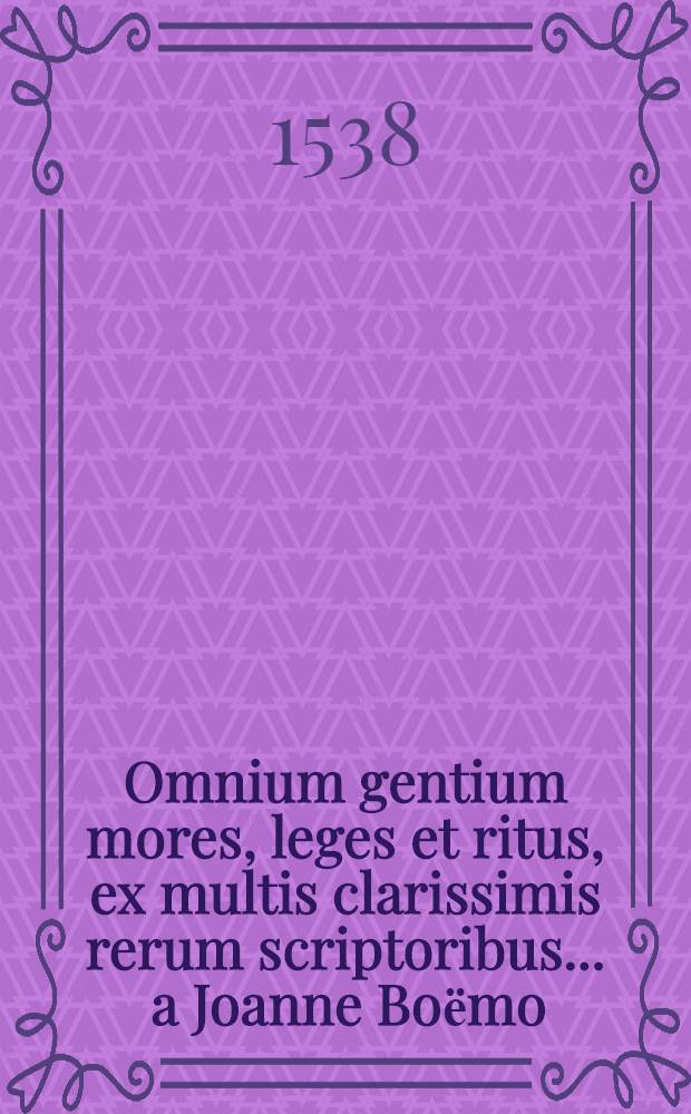 Omnium gentium mores, leges et ritus, ex multis clarissimis rerum scriptoribus ... a Joanne Boёmo