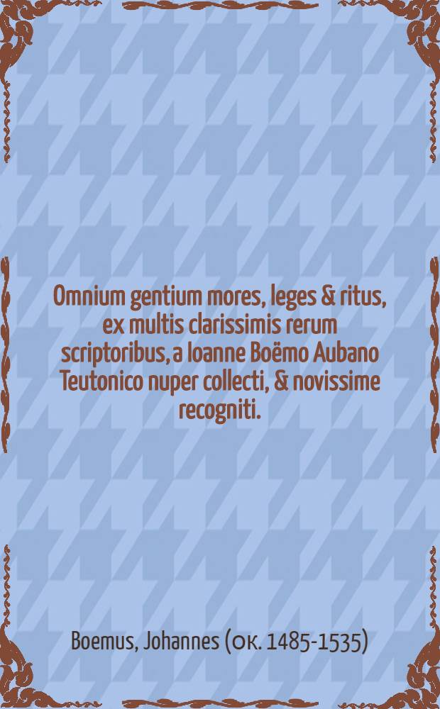 Omnium gentium mores, leges & ritus, ex multis clarissimis rerum scriptoribus, a Ioanne Boëmo Aubano Teutonico nuper collecti, & novissime recogniti. : Tribus libris absolutum opus, Aphricam, Asiam, & Europam describentibus. Non sine Indice locupletissimo