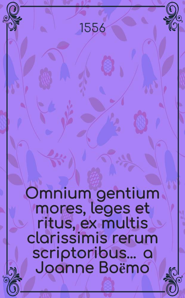 Omnium gentium mores, leges et ritus, ex multis clarissimis rerum scriptoribus ... a Joanne Boёmo