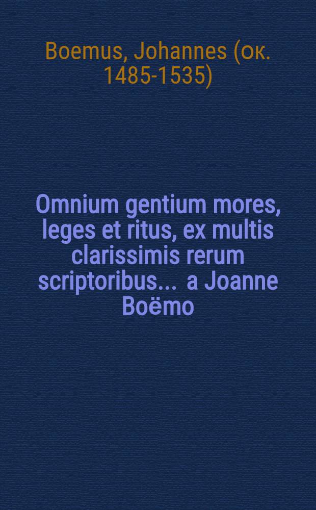 Omnium gentium mores, leges et ritus, ex multis clarissimis rerum scriptoribus ... a Joanne Boёmo